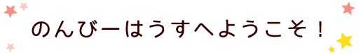 のんびーはうすへようこそ！